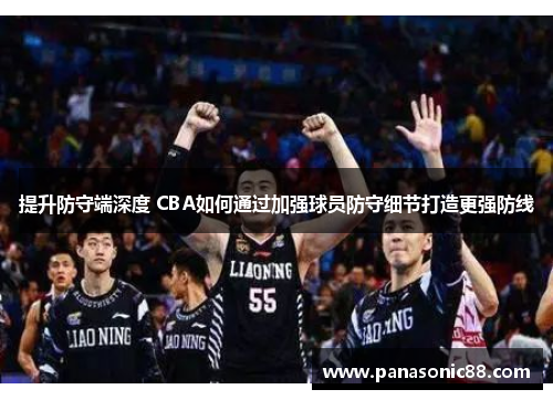 提升防守端深度 CBA如何通过加强球员防守细节打造更强防线