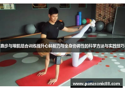 跑步与增肌结合训练提升心肺耐力与全身协调性的科学方法与实践技巧